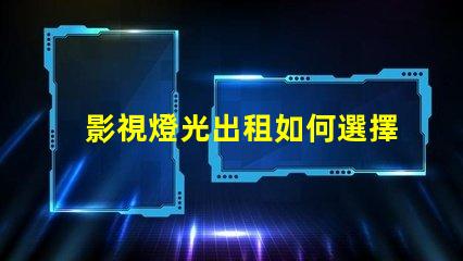 影視燈光出租如何選擇最合適的影視燈光設(shè)備