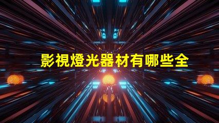 影視燈光器材有哪些全面解析影視燈光設(shè)備的種類與用途