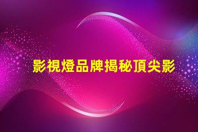 影視燈品牌揭秘頂尖影視燈品牌的選擇指南