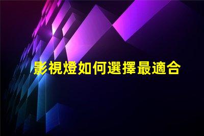 影視燈如何選擇最適合你項(xiàng)目的影視燈