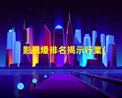 影視燈排名揭示行業(yè)頂尖品牌的秘密