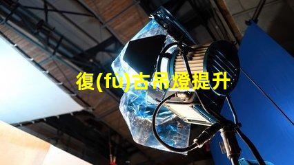 復(fù)古吊燈提升空間品味的最佳選擇