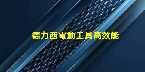 德力西電動工具高效能與耐用性的完美結(jié)合
