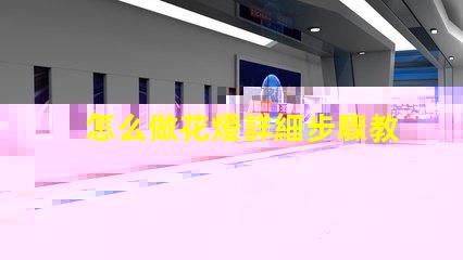 怎么做花燈詳細步驟教你打造節(jié)日藝術(shù)品