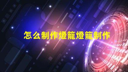 怎么制作燈籠燈籠制作的簡(jiǎn)單步驟揭秘