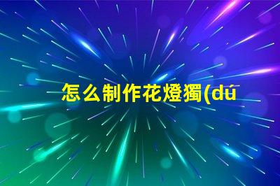 怎么制作花燈獨(dú)特花燈制作技巧揭秘