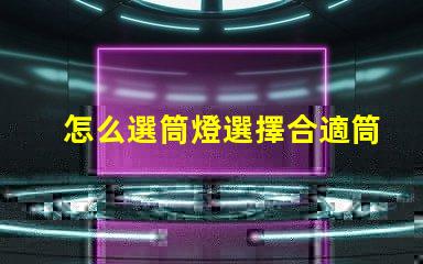 怎么選筒燈選擇合適筒燈的關鍵要素解析