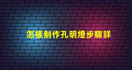 怎樣制作孔明燈步驟詳解與注意事項(xiàng)解析