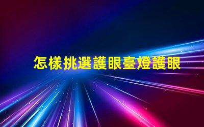 怎樣挑選護眼臺燈護眼臺燈選擇指南,助您明智決策