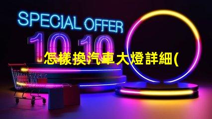 怎樣換汽車大燈詳細(xì)步驟與實(shí)用技巧揭示