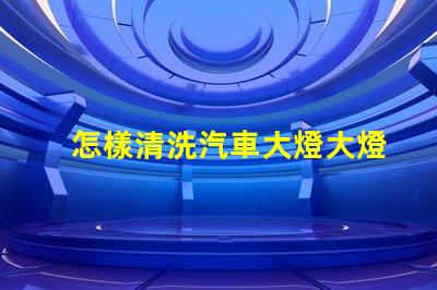 怎樣清洗汽車大燈大燈清潔技巧與注意事項