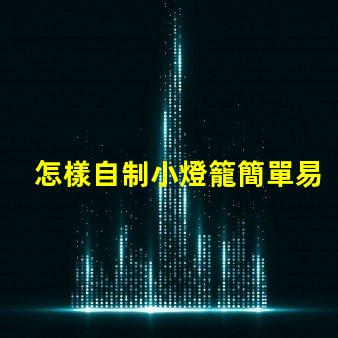 怎樣自制小燈籠簡單易學(xué)的小燈籠制作技巧