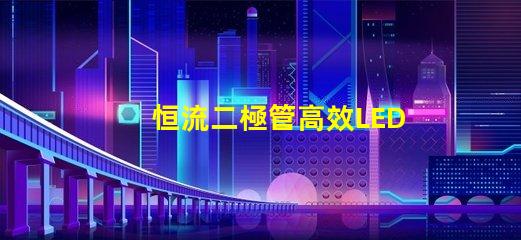 恒流二極管高效LED驅(qū)動(dòng)解決方案的關(guān)鍵