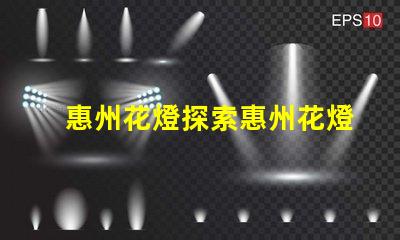 惠州花燈探索惠州花燈背后的傳統(tǒng)與創(chuàng)新