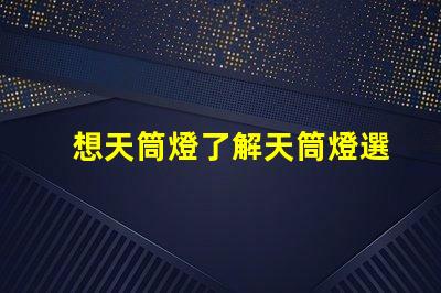 想天筒燈了解天筒燈選擇與應(yīng)用技巧
