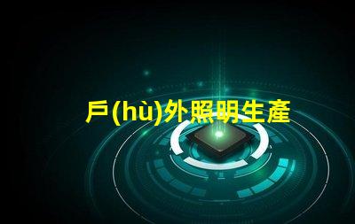 戶(hù)外照明生產(chǎn)廠家探索如何選擇最佳供應(yīng)商的秘訣