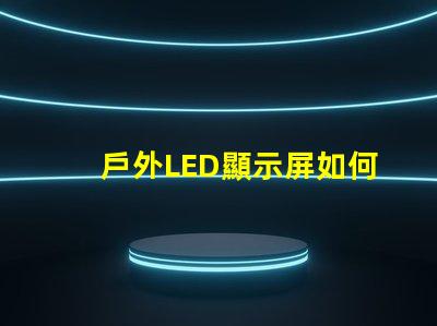 戶外LED顯示屏如何選擇最佳型號以提高視覺效果