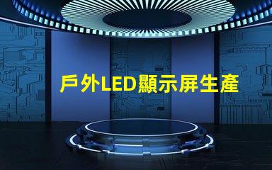 戶外LED顯示屏生產(chǎn)廠家如何選擇最可靠的供應(yīng)商