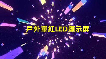 戶外單紅LED顯示屏提升品牌曝光的理想選擇
