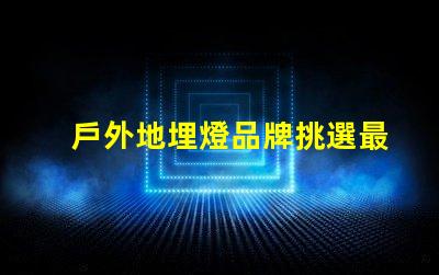 戶外地埋燈品牌挑選最佳品牌的實(shí)用指南