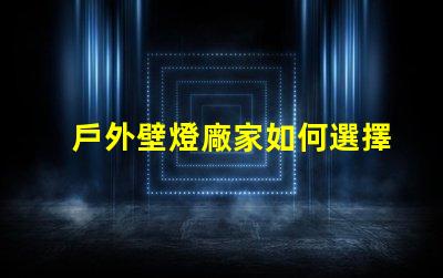 戶外壁燈廠家如何選擇最具性價比的供應商