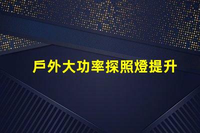 戶外大功率探照燈提升照明效率與安全性的最佳選擇