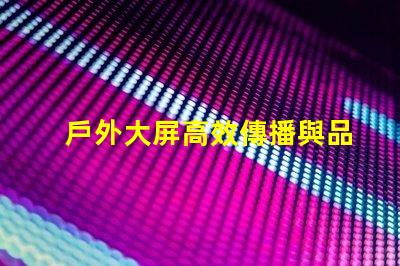 戶外大屏高效傳播與品牌曝光的關(guān)鍵