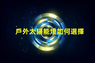 戶外太陽能燈如何選擇最合適的戶外太陽能燈