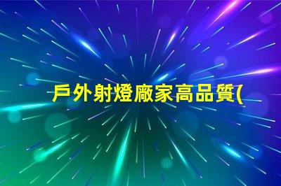 戶外射燈廠家高品質(zhì)戶外照明解決方案的選擇