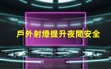 戶外射燈提升夜間安全與美觀的照明解決方案