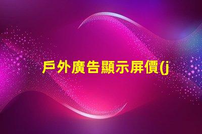 戶外廣告顯示屏價(jià)格了解市場(chǎng)趨勢(shì)與成本解析