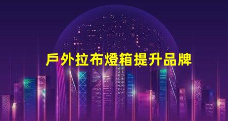 戶外拉布燈箱提升品牌曝光的絕佳選擇嗎