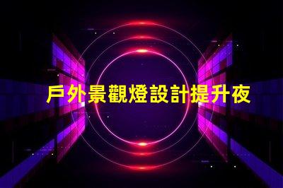 戶外景觀燈設計提升夜間美感與安全性的創(chuàng)新方案