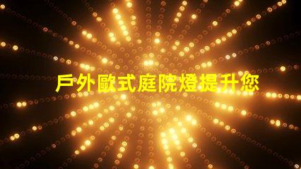 戶外歐式庭院燈提升您花園魅力的照明選擇