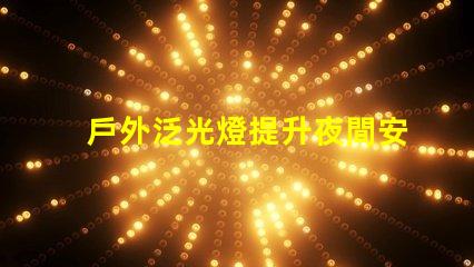 戶外泛光燈提升夜間安全與美觀的最佳選擇嗎