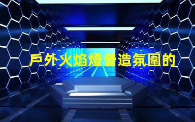 戶外火焰燈營造氛圍的完美選擇,你準備好了嗎
