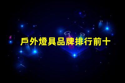 戶外燈具品牌排行前十名發(fā)現(xiàn)行業(yè)領先品牌的秘密