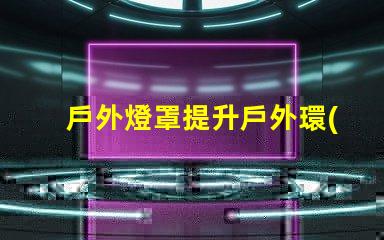 戶外燈罩提升戶外環(huán)境美感的秘訣是什么