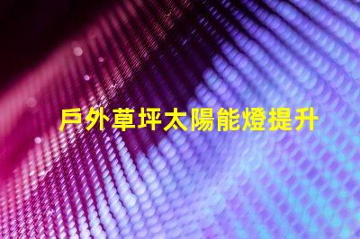 戶外草坪太陽能燈提升夜間景觀照明的環(huán)保選擇