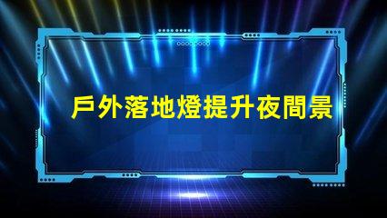戶外落地燈提升夜間景觀的最佳選擇嗎