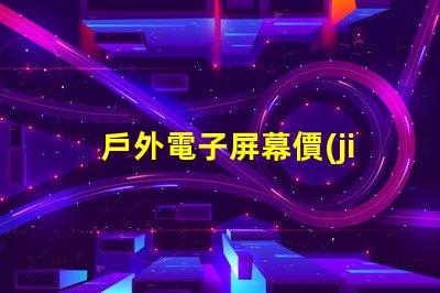 戶外電子屏幕價(jià)格揭示您未曾了解的真實(shí)成本