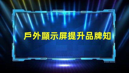 戶外顯示屏提升品牌知名度的絕佳選擇