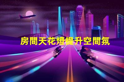 房間天花燈提升空間氛圍的照明選擇