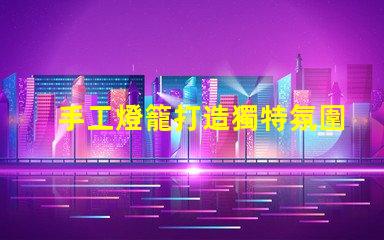 手工燈籠打造獨特氛圍的創(chuàng)意光源