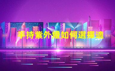 手持紫外燈如何選擇適合的手持紫外燈以提高消毒效果