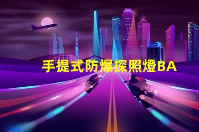 手提式防爆探照燈BAD305高效能與安全性的完美結(jié)合,您了解了嗎
