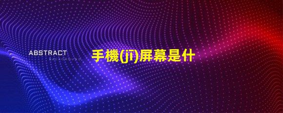 手機(jī)屏幕是什么材料做的揭開(kāi)手機(jī)屏幕材料的秘密