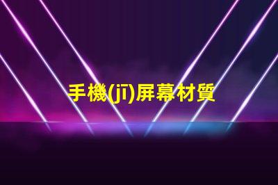 手機(jī)屏幕材質(zhì)揭示不同材質(zhì)對(duì)用戶體驗(yàn)的影響
