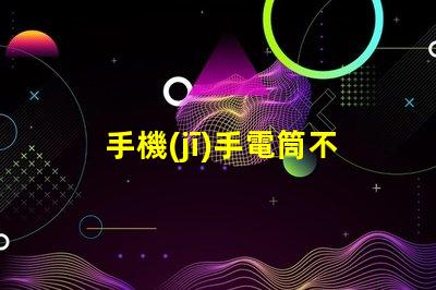 手機(jī)手電筒不亮了怎么回事故障排查與解決方案解析