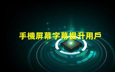 手機屏幕字幕提升用戶體驗的屏幕字幕技巧